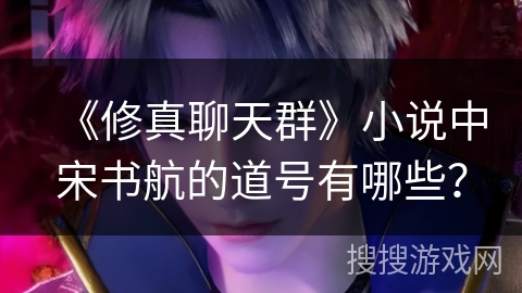 《修真聊天群》小说中宋书航的道号有哪些? 《修真聊天群》小说中宋书航的道号有哪些?