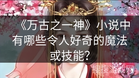 《万古之一神》小说中有哪些令人好奇的魔法或技能？