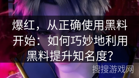 爆红，从正确使用黑料开始：如何巧妙地利用黑料提升知名度？