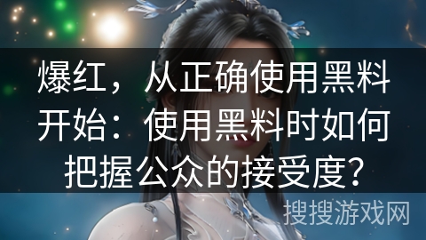 爆红,从正确使用黑料开始:使用黑料时如何把握公众的接受度? 爆红,从正确使用黑料开始:使用黑料时如何把握公众的接受度?