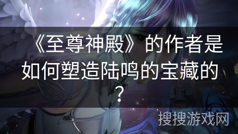 《至尊神殿》的作者是如何塑造陆鸣的宝藏的？