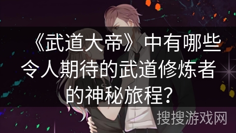 《武道大帝》中有哪些令人期待的武道修炼者的神秘旅程？