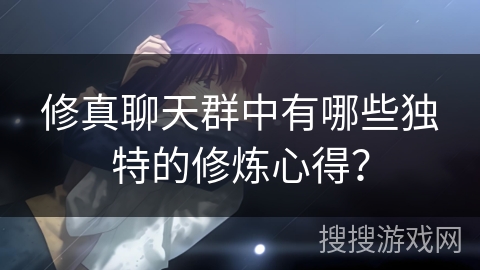 修真聊天群中有哪些独特的修炼心得? 修真聊天群中有哪些独特的修炼心得?