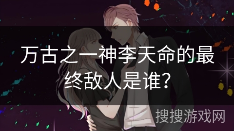 万古之一神李天命的最终敌人是谁？