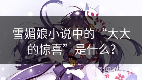 雪媚娘小说中的“大大的惊喜”是什么？
