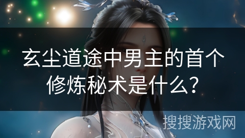玄尘道途中男主的首个修炼秘术是什么？