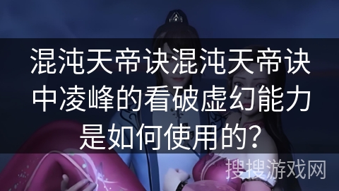 混沌天帝诀混沌天帝诀中凌峰的看破虚幻能力是如何使用的? 混沌天帝诀混沌天帝诀中凌峰的看破虚幻能力是如何使用的?