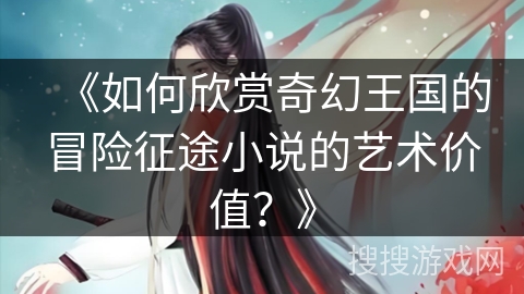 《如何欣赏奇幻王国的冒险征途小说的艺术价值？》