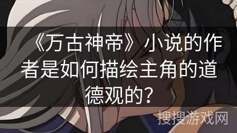 《万古神帝》小说的作者是如何描绘主角的道德观的？