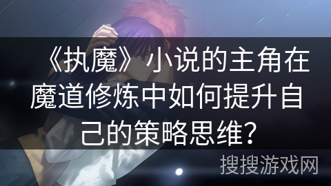 《执魔》小说的主角在魔道修炼中如何提升自己的策略思维？