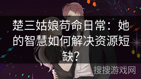 楚三姑娘苟命日常：她的智慧如何解决资源短缺？