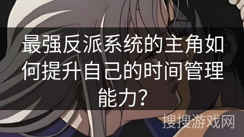 最强反派系统的主角如何提升自己的时间管理能力？