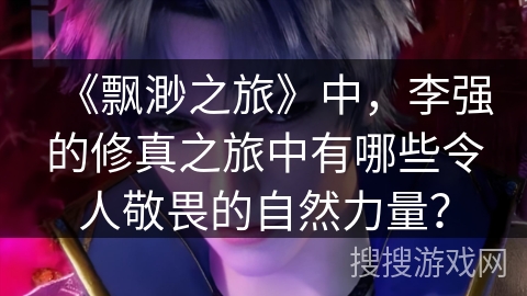 《飘渺之旅》中，李强的修真之旅中有哪些令人敬畏的自然力量？