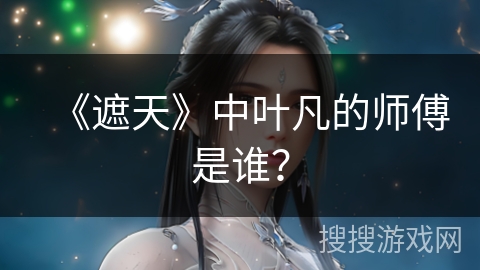 《遮天》中叶凡的师傅是谁？