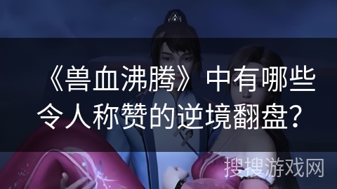 《兽血沸腾》中有哪些令人称赞的逆境翻盘？