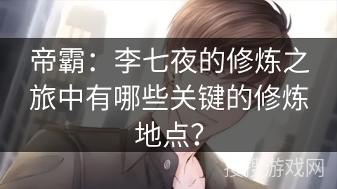 帝霸：李七夜的修炼之旅中有哪些关键的修炼地点？