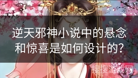 逆天邪神小说中的悬念和惊喜是如何设计的？