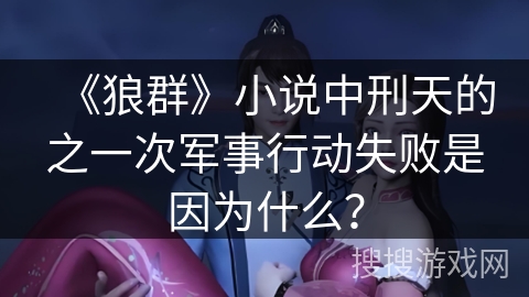 《狼群》小说中刑天的之一次军事行动失败是因为什么？