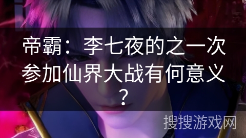 帝霸：李七夜的之一次参加仙界大战有何意义？