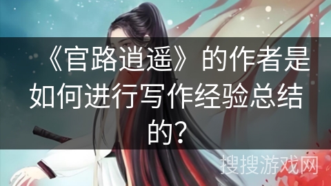 《官路逍遥》的作者是如何进行写作经验总结的？