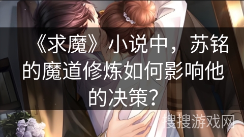 《求魔》小说中，苏铭的魔道修炼如何影响他的决策？