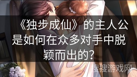 《独步成仙》的主人公是如何在众多对手中脱颖而出的？