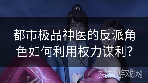 都市极品神医的反派角色如何利用权力谋利？