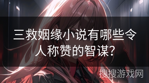 三救姻缘小说有哪些令人称赞的智谋？