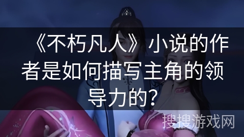 《不朽凡人》小说的作者是如何描写主角的领导力的？