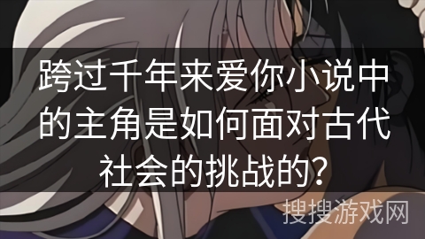跨过千年来爱你小说中的主角是如何面对古代社会的挑战的？
