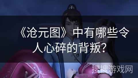 《沧元图》中有哪些令人心碎的背叛？