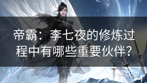 帝霸：李七夜的修炼过程中有哪些重要伙伴？