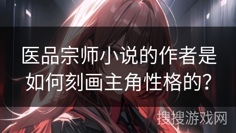医品宗师小说的作者是如何刻画主角性格的？