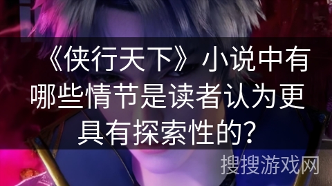 《侠行天下》小说中有哪些情节是读者认为更具有探索性的？