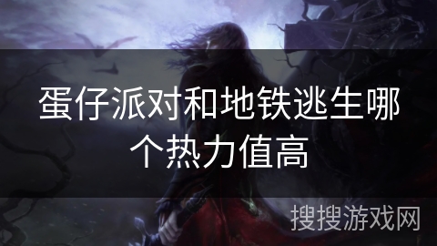 蛋仔派对和地铁逃生哪个热力值高