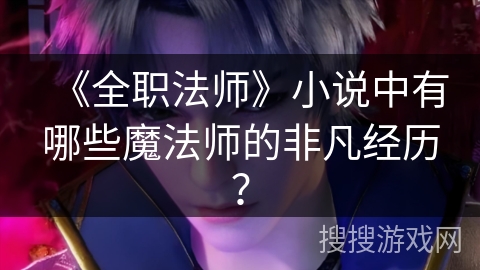 《全职法师》小说中有哪些魔法师的非凡经历？
