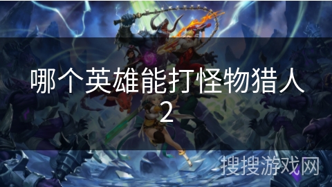 哪个英雄能打怪物猎人2