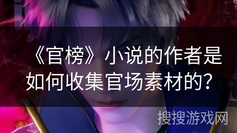 《官榜》小说的作者是如何收集官场素材的？