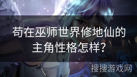 苟在巫师世界修地仙的主角性格怎样？