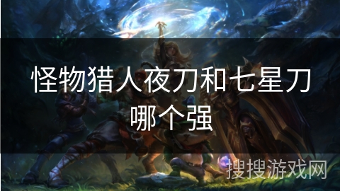 怪物猎人夜刀和七星刀哪个强
