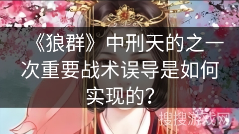 《狼群》中刑天的之一次重要战术误导是如何实现的？