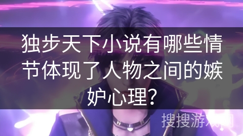 独步天下小说有哪些情节体现了人物之间的嫉妒心理？