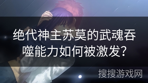 绝代神主苏莫的武魂吞噬能力如何被激发？