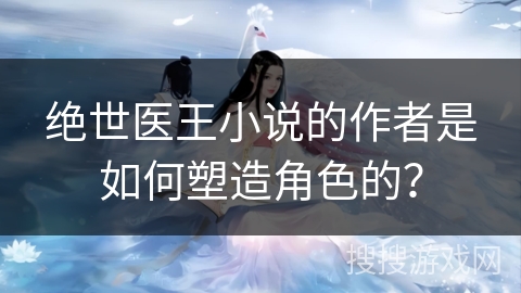 绝世医王小说的作者是如何塑造角色的？