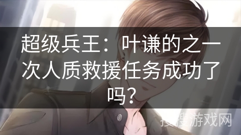 超级兵王：叶谦的之一次人质救援任务成功了吗？