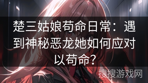 楚三姑娘苟命日常：遇到神秘恶龙她如何应对以苟命？