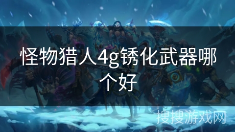 怪物猎人4g锈化武器哪个好