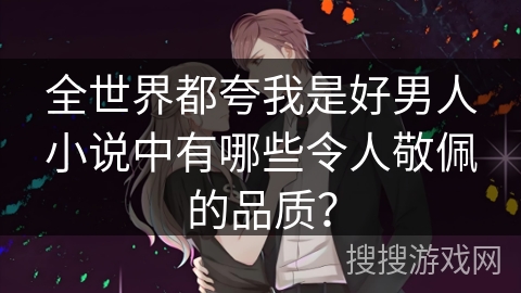 全世界都夸我是好男人小说中有哪些令人敬佩的品质？