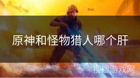 原神和怪物猎人哪个肝