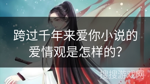 跨过千年来爱你小说的爱情观是怎样的？